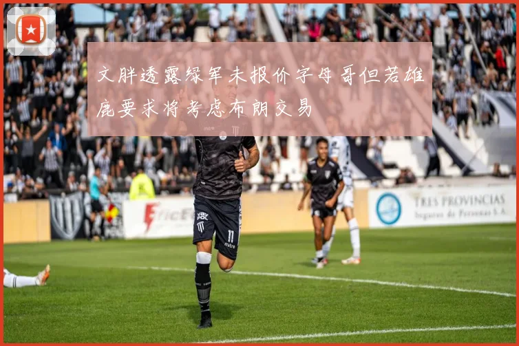 文胖透露绿军未报价字母哥但若雄鹿要求将考虑布朗交易