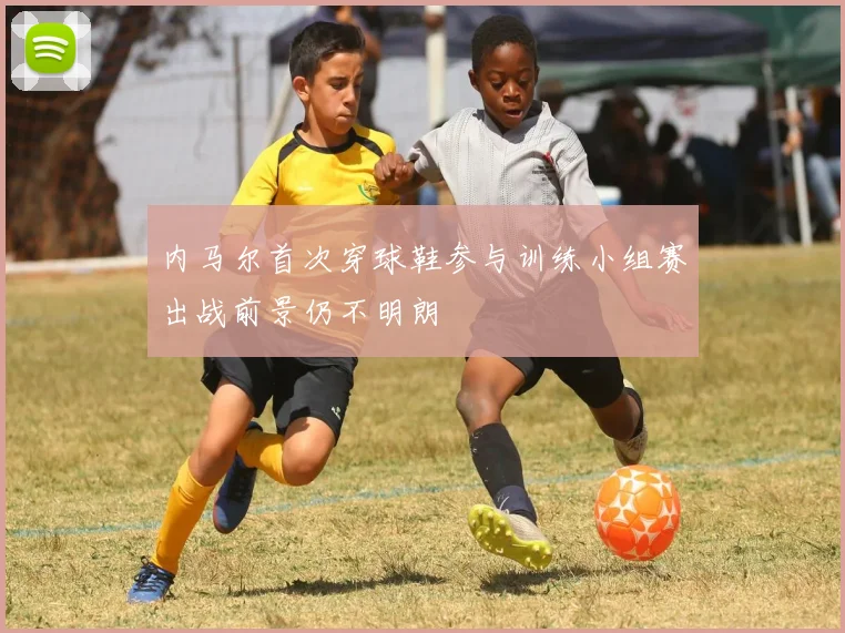 内马尔首次穿球鞋参与训练小组赛出战前景仍不明朗