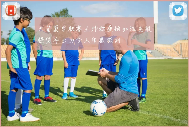火箭夏季联赛主帅称桑顿如坦克般强势冲击力令人印象深刻