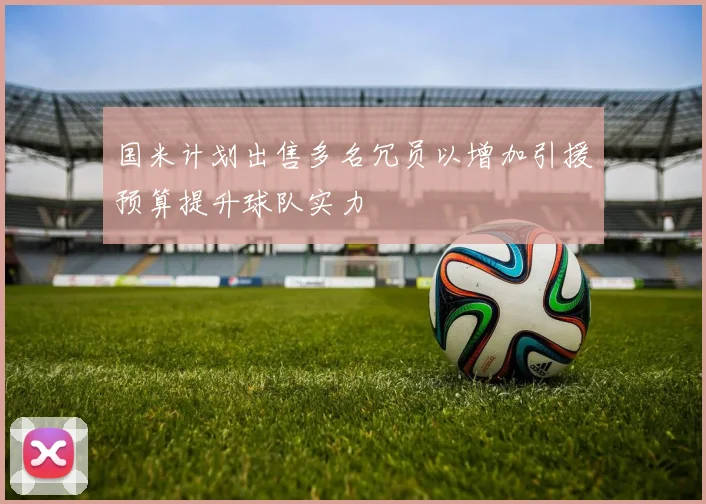 国米计划出售多名冗员以增加引援预算提升球队实力