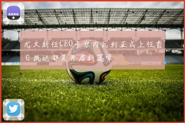 尤文新任CEO卡尔内瓦利正式上任首日抵达都灵开启新篇章