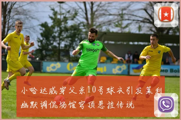 小哈达威穿父亲10号球衣引发莱利幽默调侃场馆穹顶悬挂传说