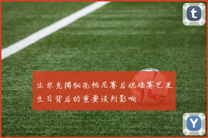 法尔克揭秘孔帕尼赛后祝福赛巴里生日背后的重要谈判影响