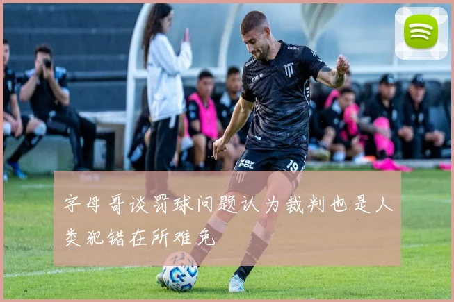 字母哥谈罚球问题认为裁判也是人类犯错在所难免