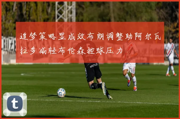 追梦策略显成效布朗调整助阿尔瓦拉多减轻布伦森控球压力